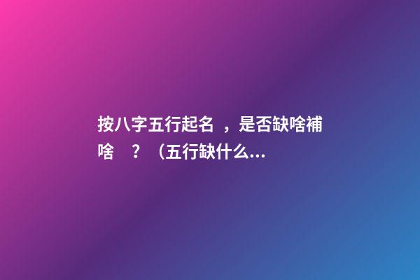 按八字五行起名，是否缺啥補啥？（五行缺什么補什么嗎）